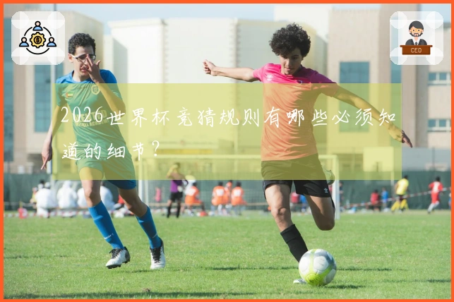 2026世界杯竞猜规则有哪些必须知道的细节？