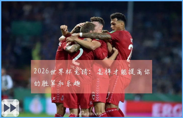 2026世界杯竞猜：怎样才能提高你的胜算和乐趣