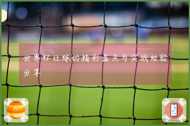 世界杯让球的精彩盘点与实战经验分享