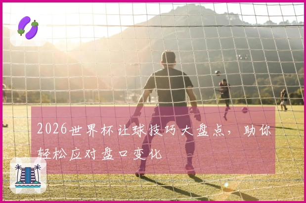 2026世界杯让球技巧大盘点，助你轻松应对盘口变化