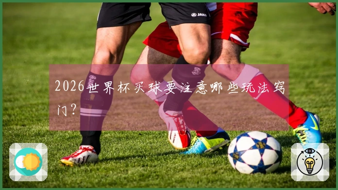 2026世界杯买球要注意哪些玩法窍门？