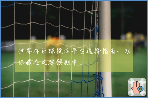 世界杯让球投注平台选择指南，助你赢在足球预测中