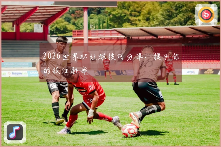 2026世界杯让球技巧分享，提升你的投注胜率