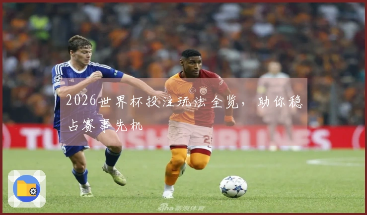 2026世界杯投注玩法全览，助你稳占赛事先机