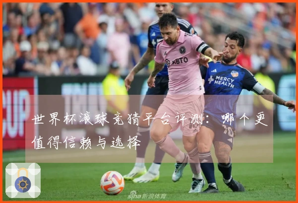 世界杯滚球竞猜平台评测：哪个更值得信赖与选择