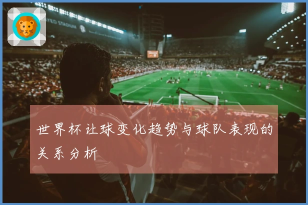 世界杯让球变化趋势与球队表现的关系分析