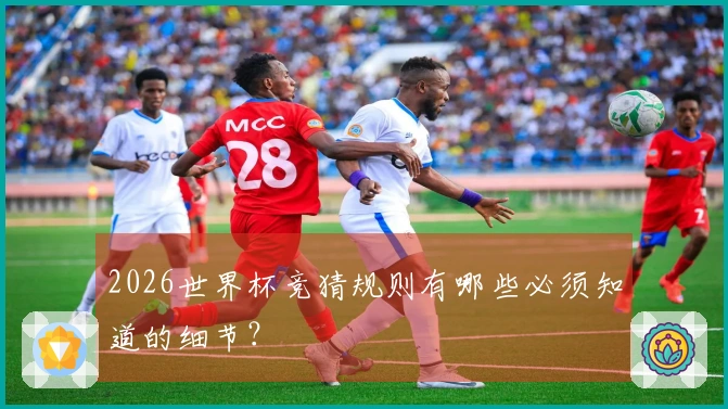 2026世界杯竞猜规则有哪些必须知道的细节？