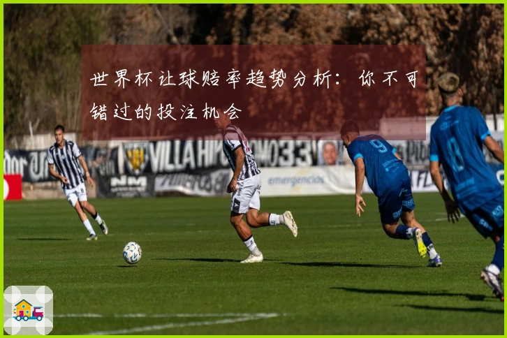 世界杯让球赔率趋势分析：你不可错过的投注机会