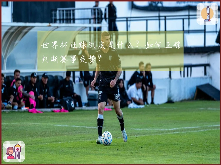 世界杯让球到底是什么？如何正确判断赛事走势？