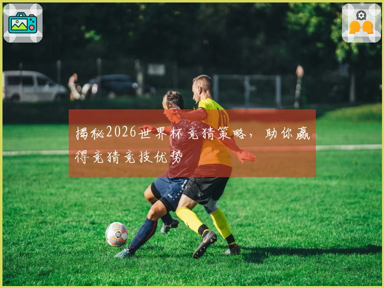 揭秘2026世界杯竞猜策略，助你赢得竞猜竞技优势