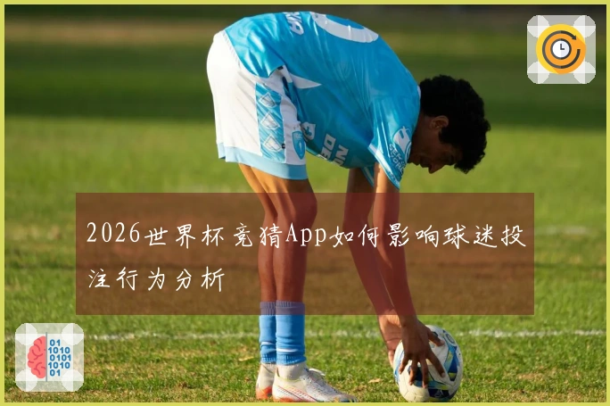 2026世界杯竞猜App如何影响球迷投注行为分析