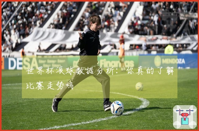 世界杯滚球数据分析：你真的了解比赛走势吗