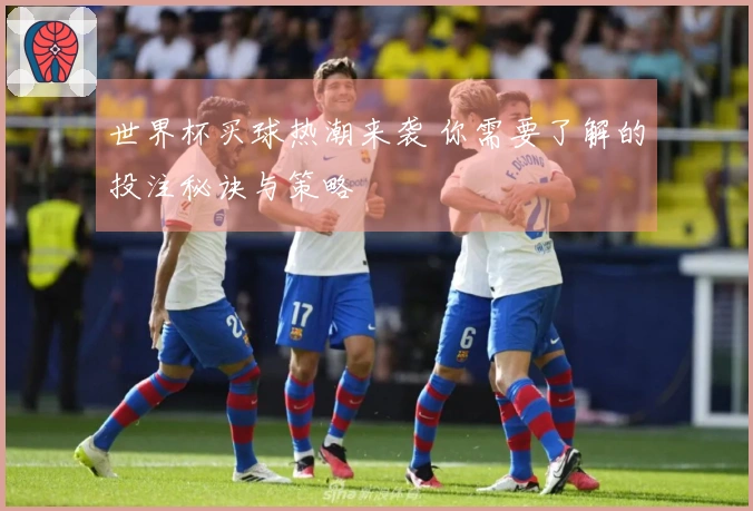 世界杯买球热潮来袭 你需要了解的投注秘诀与策略