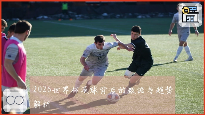 2026世界杯滚球背后的数据与趋势解析