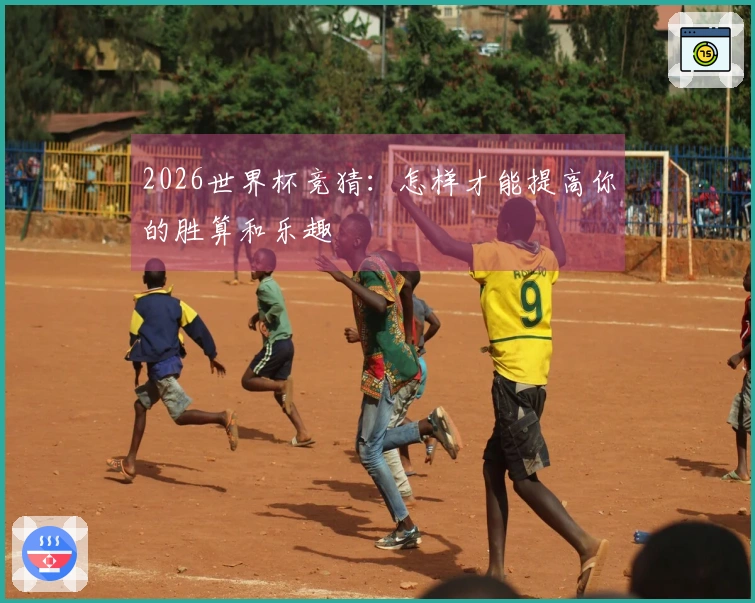 2026世界杯竞猜：怎样才能提高你的胜算和乐趣