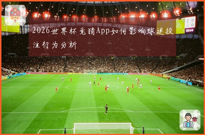 2026世界杯竞猜App如何影响球迷投注行为分析
