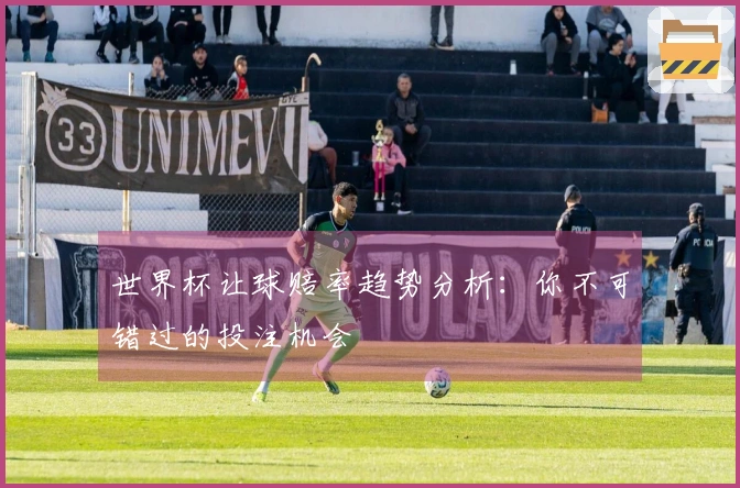 世界杯让球赔率趋势分析：你不可错过的投注机会