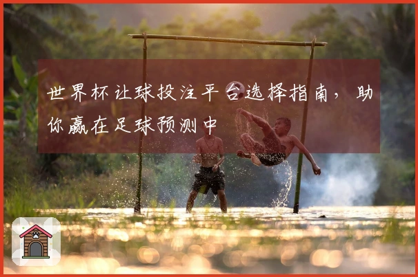 世界杯让球投注平台选择指南，助你赢在足球预测中