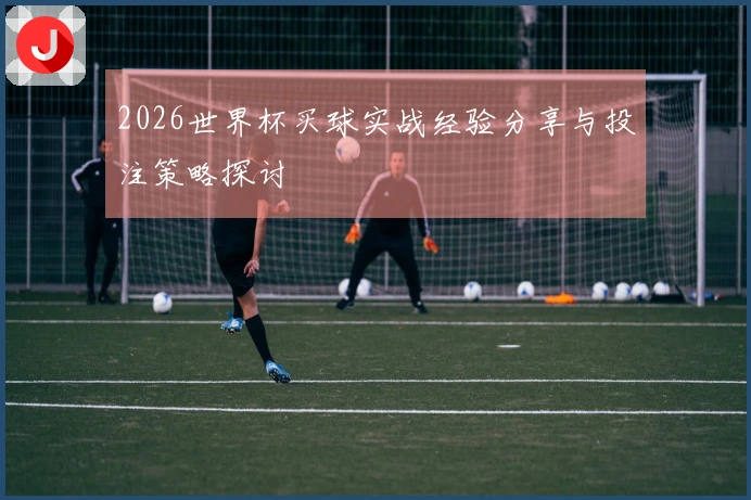 2026世界杯买球实战经验分享与投注策略探讨
