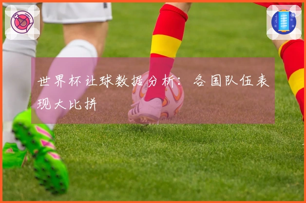 世界杯让球数据分析：各国队伍表现大比拼