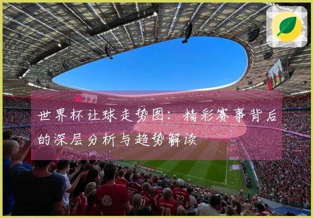 世界杯让球走势图：精彩赛事背后的深层分析与趋势解读
